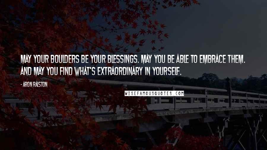 Aron Ralston Quotes: May your boulders be your blessings. May you be able to embrace them. And may you find what's extraordinary in yourself.