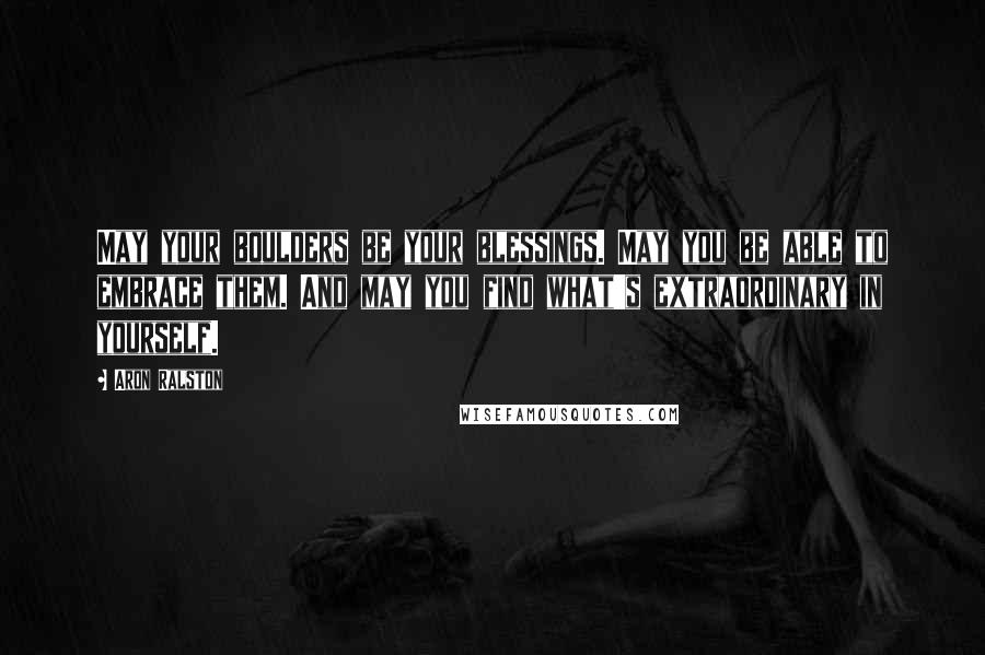 Aron Ralston Quotes: May your boulders be your blessings. May you be able to embrace them. And may you find what's extraordinary in yourself.
