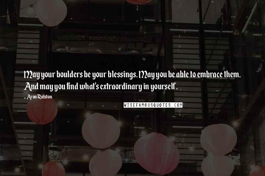 Aron Ralston Quotes: May your boulders be your blessings. May you be able to embrace them. And may you find what's extraordinary in yourself.