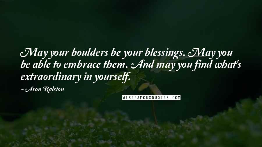 Aron Ralston Quotes: May your boulders be your blessings. May you be able to embrace them. And may you find what's extraordinary in yourself.