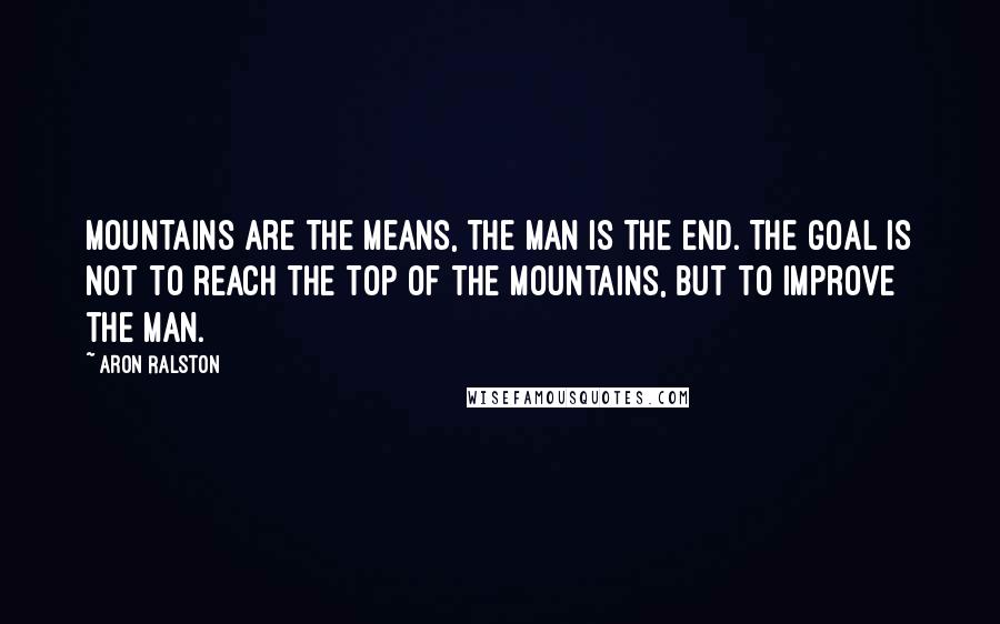 Aron Ralston Quotes: Mountains are the means, the man is the end. The goal is not to reach the top of the mountains, but to improve the man.