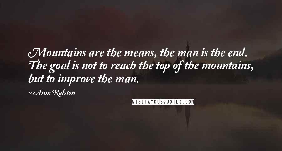 Aron Ralston Quotes: Mountains are the means, the man is the end. The goal is not to reach the top of the mountains, but to improve the man.