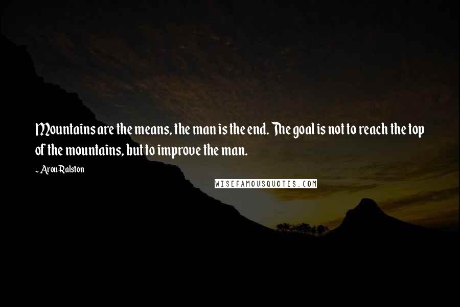 Aron Ralston Quotes: Mountains are the means, the man is the end. The goal is not to reach the top of the mountains, but to improve the man.