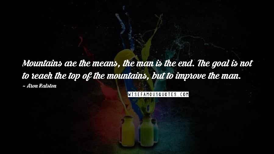 Aron Ralston Quotes: Mountains are the means, the man is the end. The goal is not to reach the top of the mountains, but to improve the man.