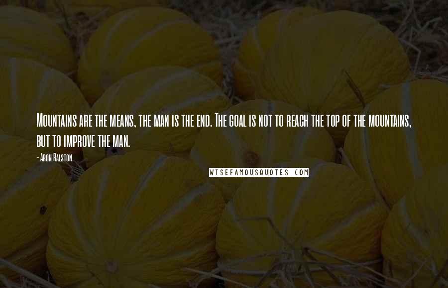 Aron Ralston Quotes: Mountains are the means, the man is the end. The goal is not to reach the top of the mountains, but to improve the man.