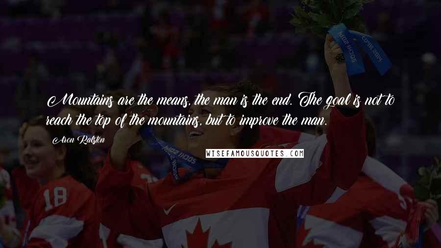 Aron Ralston Quotes: Mountains are the means, the man is the end. The goal is not to reach the top of the mountains, but to improve the man.