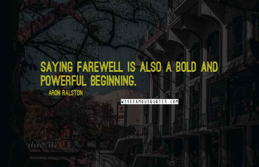 Aron Ralston Quotes: Saying farewell is also a bold and powerful beginning.