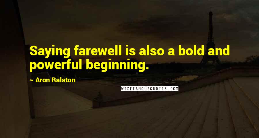 Aron Ralston Quotes: Saying farewell is also a bold and powerful beginning.