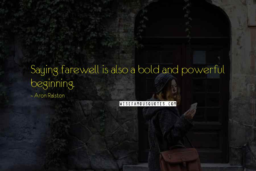 Aron Ralston Quotes: Saying farewell is also a bold and powerful beginning.