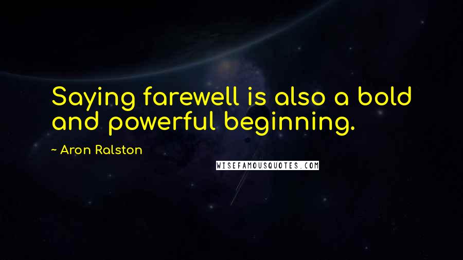 Aron Ralston Quotes: Saying farewell is also a bold and powerful beginning.