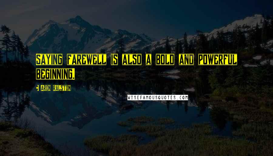 Aron Ralston Quotes: Saying farewell is also a bold and powerful beginning.