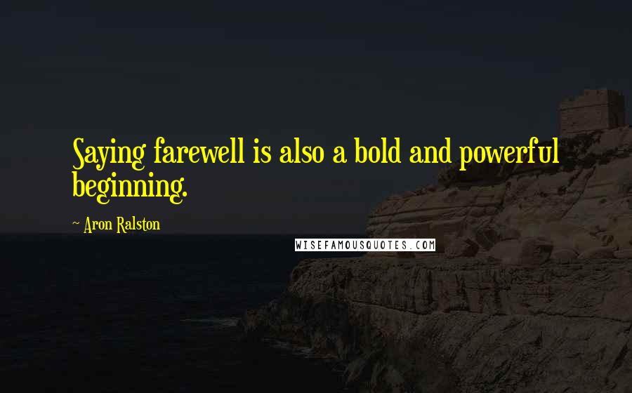 Aron Ralston Quotes: Saying farewell is also a bold and powerful beginning.