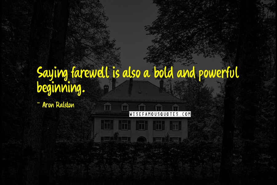 Aron Ralston Quotes: Saying farewell is also a bold and powerful beginning.