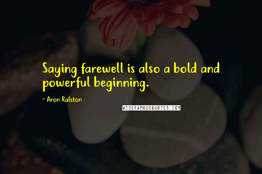 Aron Ralston Quotes: Saying farewell is also a bold and powerful beginning.