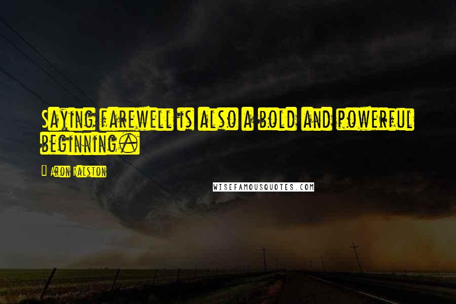 Aron Ralston Quotes: Saying farewell is also a bold and powerful beginning.