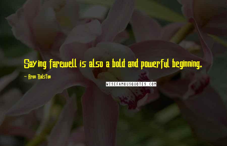 Aron Ralston Quotes: Saying farewell is also a bold and powerful beginning.