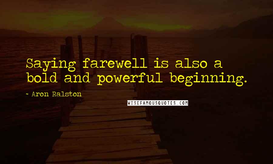 Aron Ralston Quotes: Saying farewell is also a bold and powerful beginning.