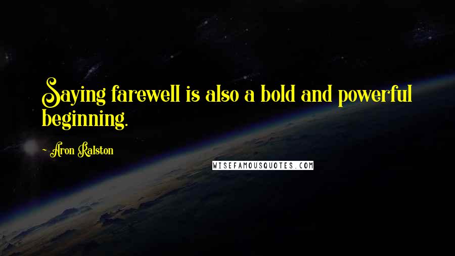 Aron Ralston Quotes: Saying farewell is also a bold and powerful beginning.