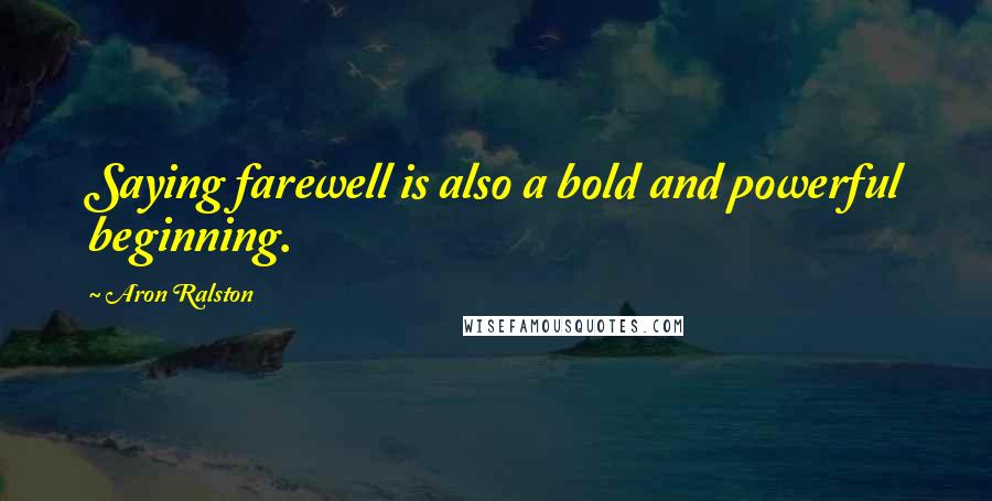 Aron Ralston Quotes: Saying farewell is also a bold and powerful beginning.