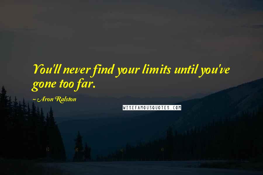 Aron Ralston Quotes: You'll never find your limits until you've gone too far.