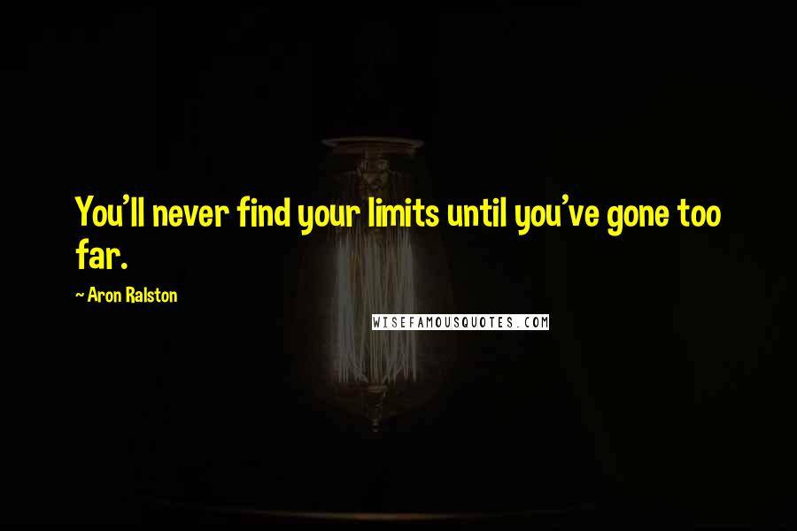 Aron Ralston Quotes: You'll never find your limits until you've gone too far.