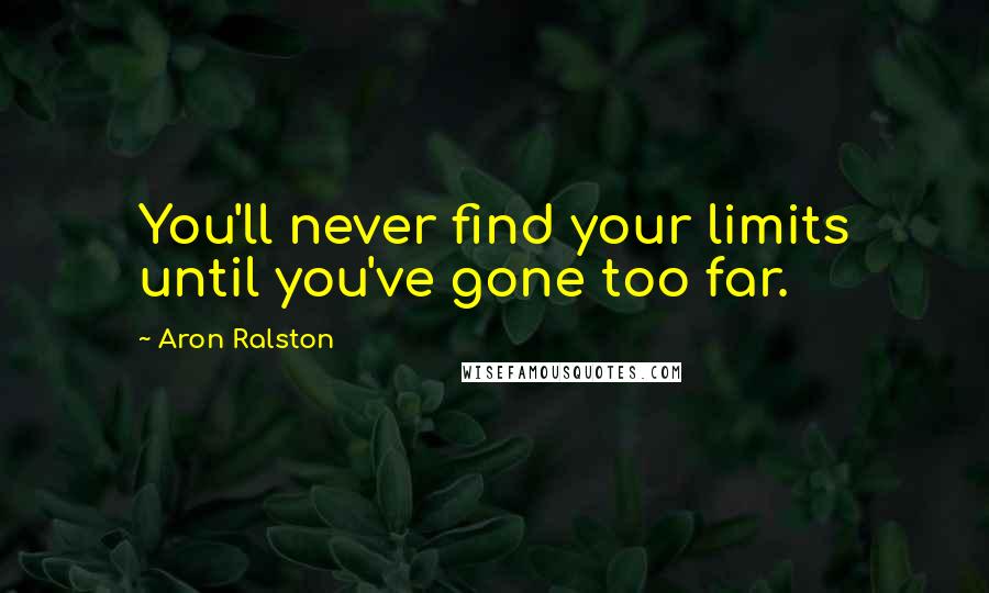 Aron Ralston Quotes: You'll never find your limits until you've gone too far.