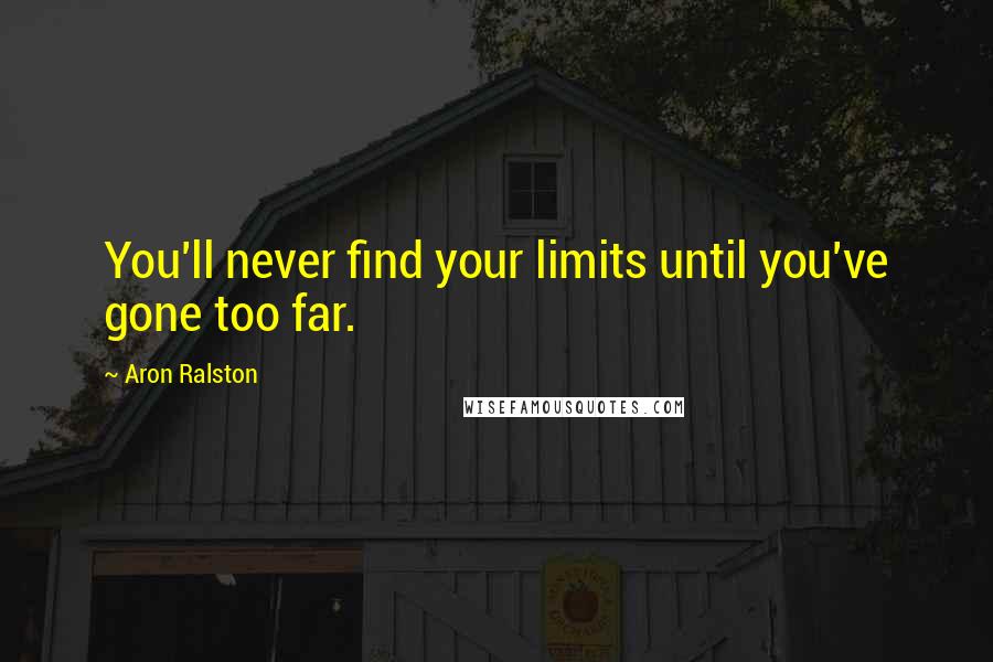 Aron Ralston Quotes: You'll never find your limits until you've gone too far.