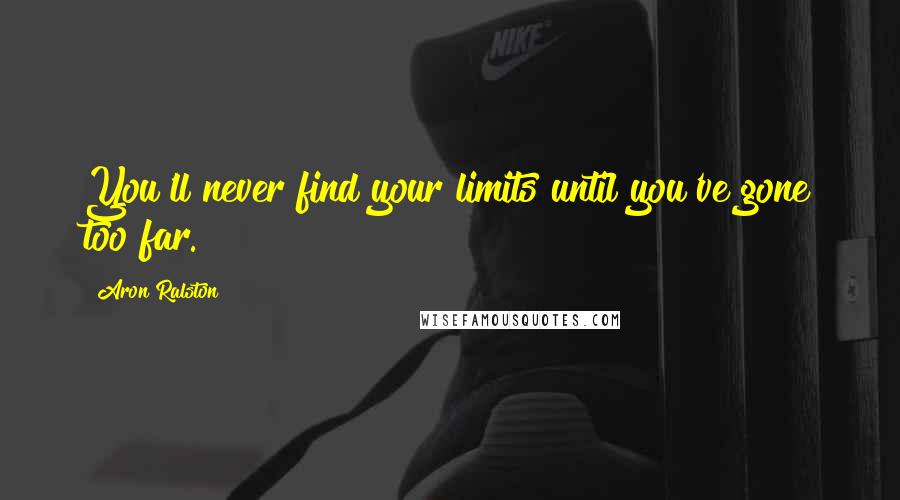 Aron Ralston Quotes: You'll never find your limits until you've gone too far.