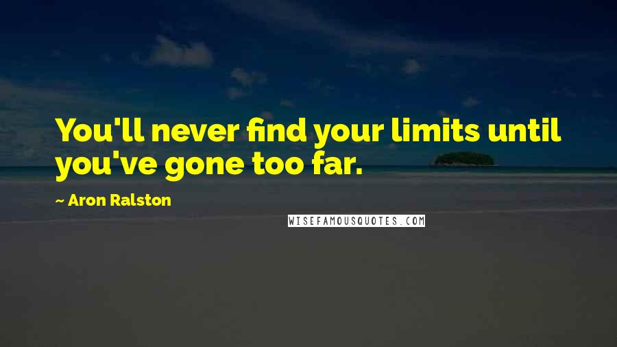 Aron Ralston Quotes: You'll never find your limits until you've gone too far.