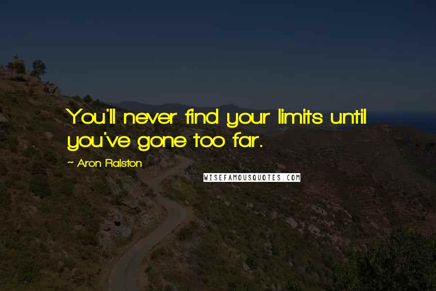 Aron Ralston Quotes: You'll never find your limits until you've gone too far.