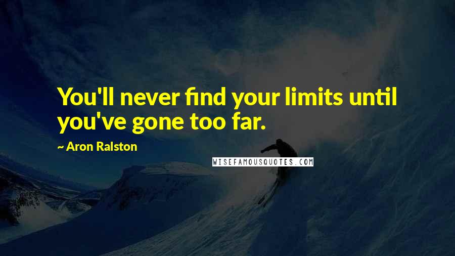 Aron Ralston Quotes: You'll never find your limits until you've gone too far.