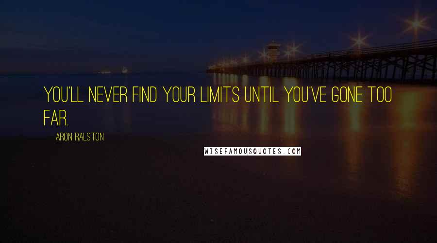 Aron Ralston Quotes: You'll never find your limits until you've gone too far.