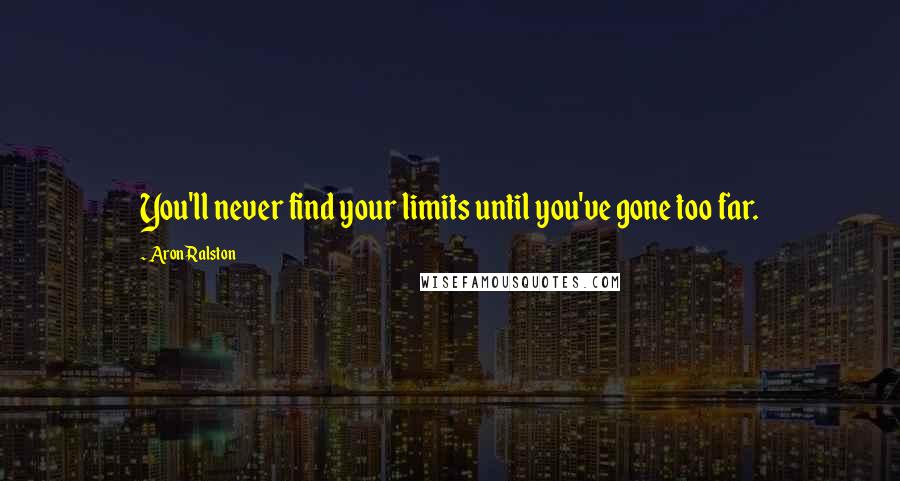 Aron Ralston Quotes: You'll never find your limits until you've gone too far.