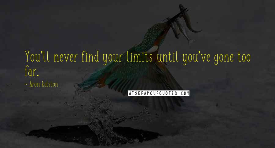 Aron Ralston Quotes: You'll never find your limits until you've gone too far.