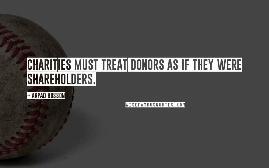 Arpad Busson Quotes: Charities must treat donors as if they were shareholders.