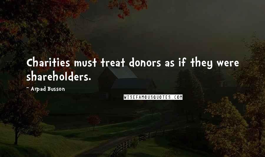 Arpad Busson Quotes: Charities must treat donors as if they were shareholders.