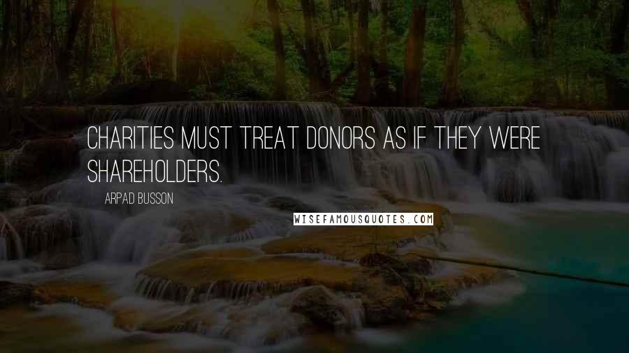 Arpad Busson Quotes: Charities must treat donors as if they were shareholders.