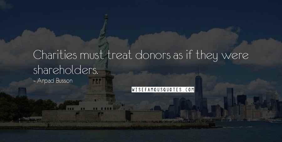 Arpad Busson Quotes: Charities must treat donors as if they were shareholders.