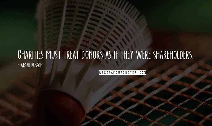 Arpad Busson Quotes: Charities must treat donors as if they were shareholders.