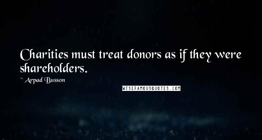 Arpad Busson Quotes: Charities must treat donors as if they were shareholders.