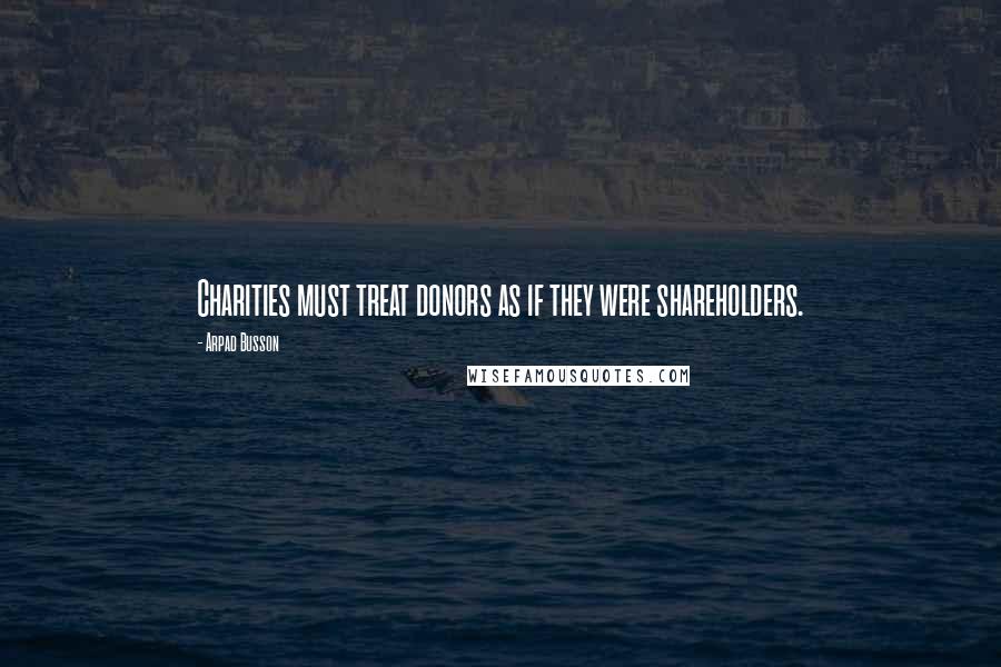 Arpad Busson Quotes: Charities must treat donors as if they were shareholders.