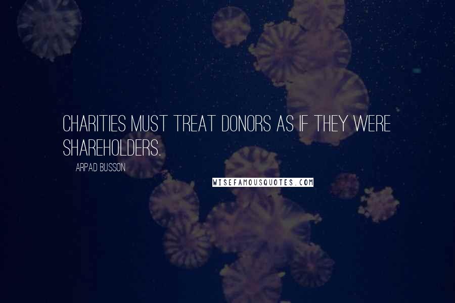 Arpad Busson Quotes: Charities must treat donors as if they were shareholders.