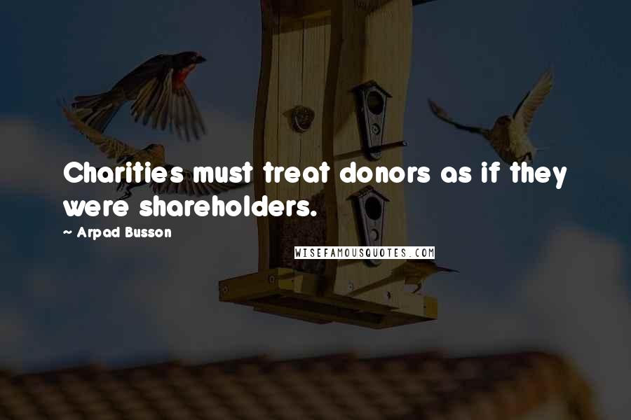 Arpad Busson Quotes: Charities must treat donors as if they were shareholders.