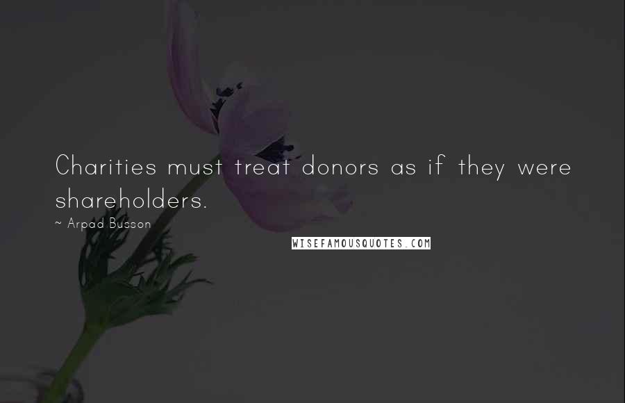 Arpad Busson Quotes: Charities must treat donors as if they were shareholders.