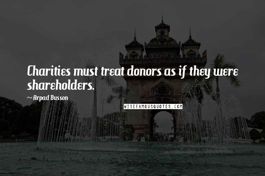 Arpad Busson Quotes: Charities must treat donors as if they were shareholders.