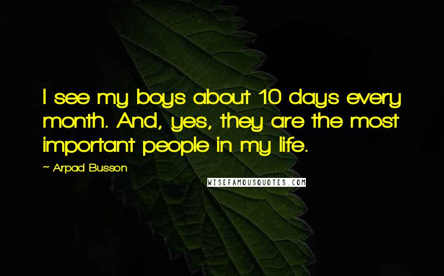Arpad Busson Quotes: I see my boys about 10 days every month. And, yes, they are the most important people in my life.