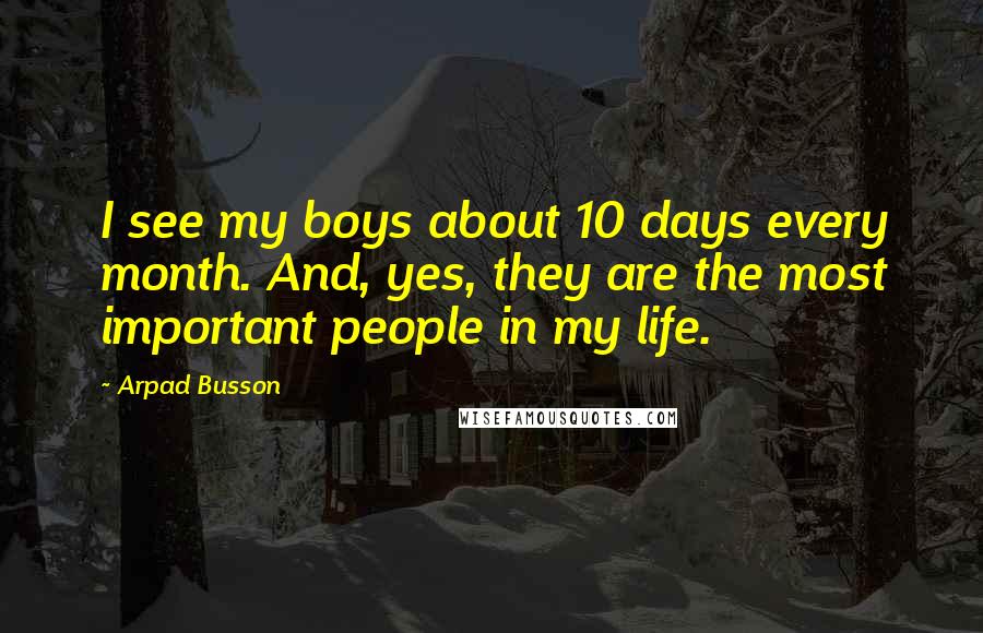 Arpad Busson Quotes: I see my boys about 10 days every month. And, yes, they are the most important people in my life.