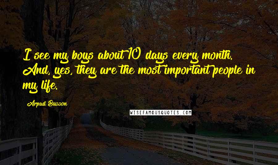 Arpad Busson Quotes: I see my boys about 10 days every month. And, yes, they are the most important people in my life.