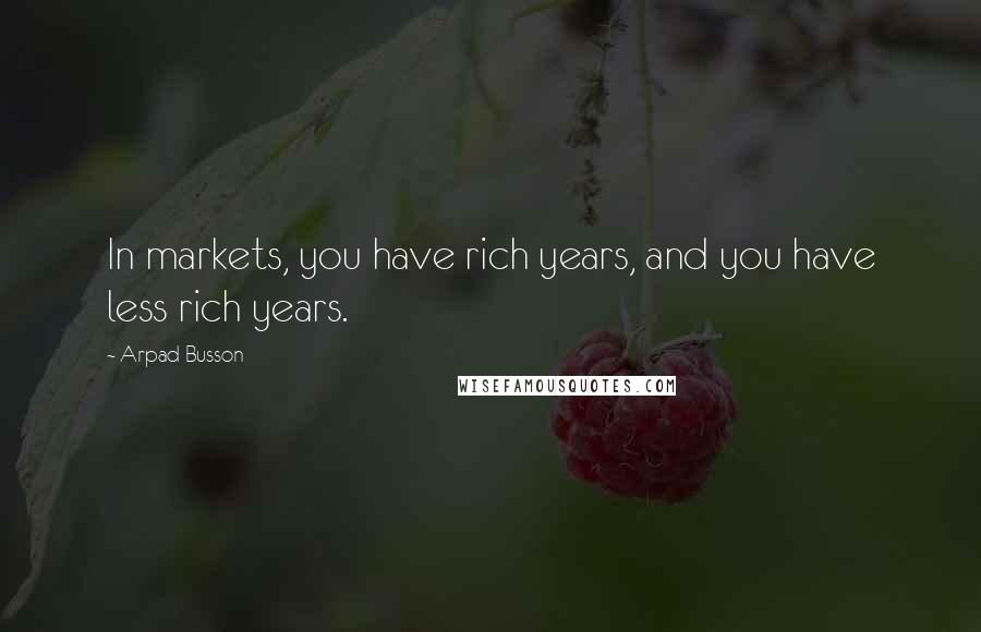 Arpad Busson Quotes: In markets, you have rich years, and you have less rich years.