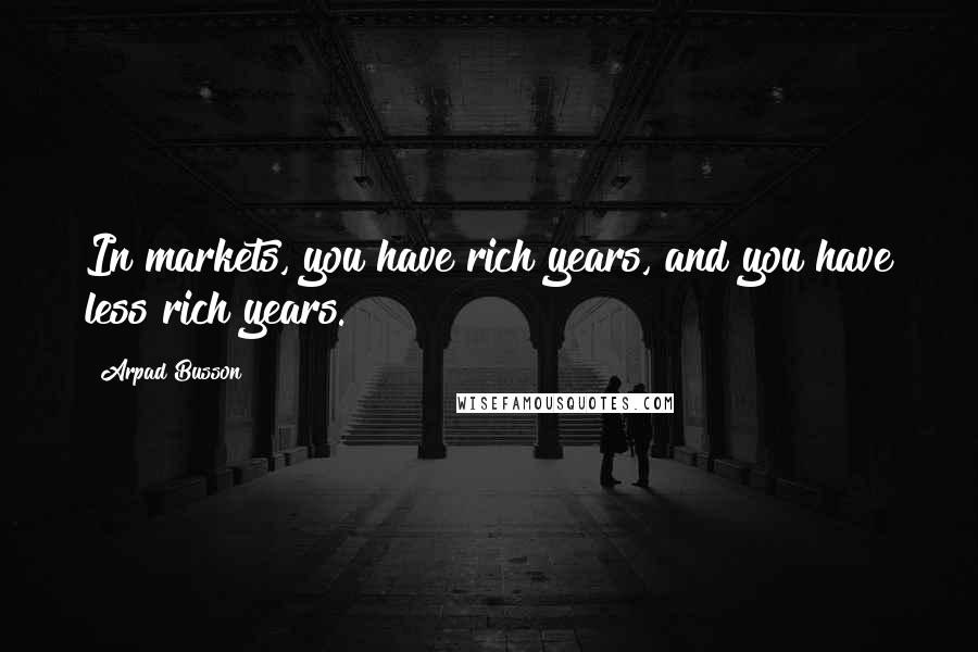 Arpad Busson Quotes: In markets, you have rich years, and you have less rich years.